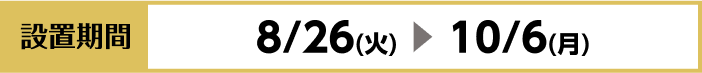 [設置期間]8/26(火)～10/6(月)