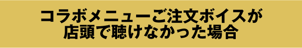 コラボメニューご注文ボイスが店頭で聴けなかった場合